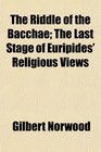 The Riddle of the Bacchae The Last Stage of Euripides' Religious Views