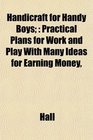 Handicraft for Handy Boys Practical Plans for Work and Play With Many Ideas for Earning Money