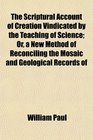 The Scriptural Account of Creation Vindicated by the Teaching of Science Or a New Method of Reconciling the Mosaic and Geological Records of