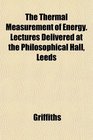 The Thermal Measurement of Energy Lectures Delivered at the Philosophical Hall Leeds