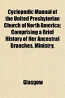 Cyclopedic Manual of the United Presbyterian Church of North America Comprising a Brief History of Her Ancestral Branches Ministry