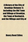 A History of the City of Brooklyn  Including the Old Town and Village of Brooklyn the Town of Bushwick and the Village and City of
