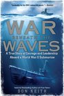 War Beneath the Waves A True Story of Courage and Leadership Aboard a World War II Submarine