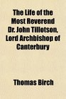 The Life of the Most Reverend Dr John Tillotson Lord Archbishop of Canterbury