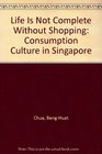 Life Is Not Complete Without Shopping Consumption Culture In Singapore