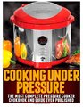 Cooking Under Pressure The Most Complete Pressure Cooker Cookbook and Guide