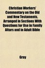 Christian Workers' Commentary on the Old and New Testaments Arranged in Sections With Questions for Use in Family Altars and in Adult Bible