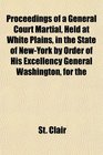 Proceedings of a General Court Martial Held at White Plains in the State of NewYork by Order of His Excellency General Washington for the