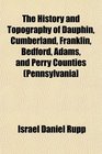 The History and Topography of Dauphin Cumberland Franklin Bedford Adams and Perry Counties