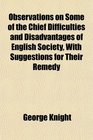 Observations on Some of the Chief Difficulties and Disadvantages of English Society With Suggestions for Their Remedy