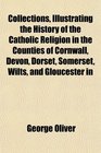 Collections Illustrating the History of the Catholic Religion in the Counties of Cornwall Devon Dorset Somerset Wilts and Gloucester in