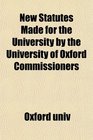 New Statutes Made for the University by the University of Oxford Commissioners