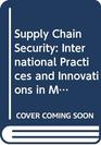 Supply Chain Security International Practices and Innovations in Moving Goods Safely and Efficiently Volume 1 The Context of Global Supply Chain Security