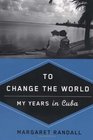 To Change the World My Years in Cuba