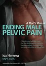 Ending Male Pelvic Pain A Man's Manual The Ultimate SelfHelp Guide for Men Suffering with Prostatitis Recovering from Prostatectomy or Living with Pelvic or Sexual Pain