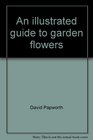 An illustrated guide to garden flowers Packed with practical advice on how to grow over 450 exciting and colorful plants to enhance your garden