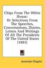 Chips From The White House Or Selections From The Speeches Conversations Diaries Letters And Writings Of All The Presidents Of The United States