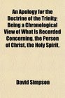 An Apology for the Doctrine of the Trinity Being a Chronological View of What Is Recorded Concerning the Person of Christ the Holy Spirit