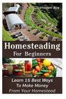 Homesteading For Beginners: Learn 15 Best Ways To Make Money  From Your Homestead: (How to Build a Backyard Farm, Mini Farming Self-Sufficiency On 1/ ... Urban farming, How to build a chicken coop,)