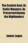 The Scotish Gal Or Celtic Manners As Preserved Among the Highlanders