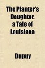 The Planter's Daughter a Tale of Louisiana