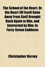 The School of the Heart Or the Heart  Brought Back Again to Him and Instructed by Him In FortySeven Emblems