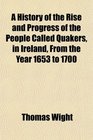 A History of the Rise and Progress of the People Called Quakers in Ireland From the Year 1653 to 1700