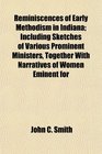Reminiscences of Early Methodism in Indiana Including Sketches of Various Prominent Ministers Together With Narratives of Women Eminent for