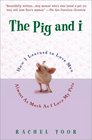 The Pig and I How I Learned to Love Men Almost as Much as I Love My Pets