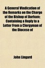 A General Vindication of the Remarks on the Charge of the Bishop of Durham Containing a Reply to a Letter From a Clergyman of the Diocese of