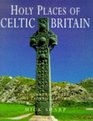 Holy Places of Celtic Britain A Photographic Portrait of Sacred Albion