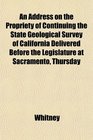 An Address on the Propriety of Continuing the State Geological Survey of California Delivered Before the Legislature at Sacramento Thursday
