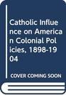 CATHOLIC INFLUENCE ON AMERICAN COLONIAL POLICIES 1898  1904