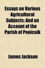 Essays on Various Agricultural Subjects And an Account of the Parish of Penicuik