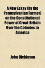 A New Essay  on the Constitutional Power of GreatBritain Over the Colonies in America