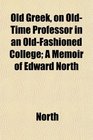 Old Greek on OldTime Professor in an OldFashioned College A Memoir of Edward North