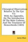 Chirurgical Observations Relative To The Eye V2 With An Appendix On The Introduction Of The Male Catheter And The Treatment Of Hemorrhoids
