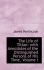The Life of Titian with Anecdotes of the Distinguished Persons of His Time Volume I