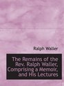 The Remains of the Rev Ralph Waller Comprising a Memoir and His Lectures