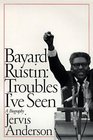 Bayard Rustin Troubles I'Ve Seen  A Biography