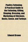 PoultryFattening A Practical Guide to the Fattening Killing Shaping Dressing and Marketing of Chickens Ducks Geese and Turkeys