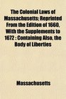 The Colonial Laws of Massachusetts Reprinted From the Edition of 1660 With the Supplements to 1672 Containing Also the Body of Liberties