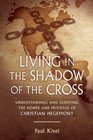 Living in the Shadow of the Cross Understanding and Resisting the Power and Privilege of Christian Hegemony