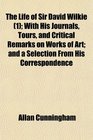 The Life of Sir David Wilkie  With His Journals Tours and Critical Remarks on Works of Art and a Selection From His Correspondence