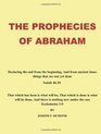 The Prophecies of Abraham Declaring the end from the beginning And from ancient times things that are not yet done