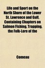 Life and Sport on the North Shore of the Lower St Lawrence and Gulf Containing Chapters on Salmon Fishing Trapping the FolkLore of the