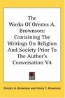 The Works Of Orestes A Brownson Containing The Writings On Religion And Society Prior To The Author's Conversation V4
