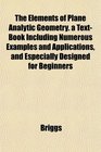 The Elements of Plane Analytic Geometry a TextBook Including Numerous Examples and Applications and Especially Designed for Beginners