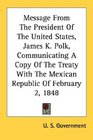 Message From The President Of The United States James K Polk Communicating A Copy Of The Treaty With The Mexican Republic Of February 2 1848