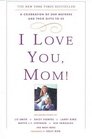 I Love You Mom  A Celebration of Our Mothers and Their Gifts to Us
